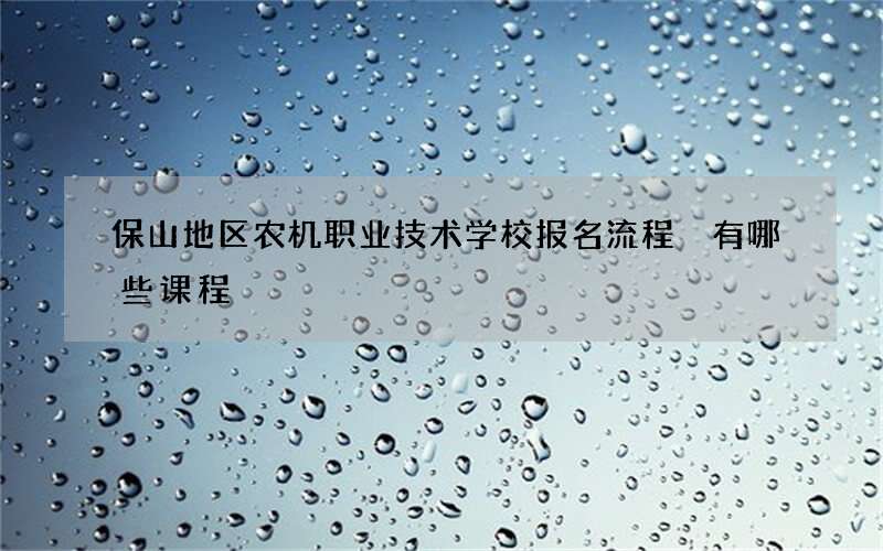 保山地区农机职业技术学校报名流程 有哪些课程